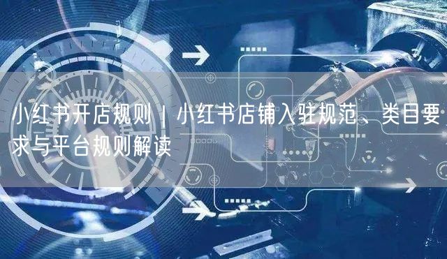 小红书开店规则｜小红书店铺入驻规范、类目要求与平台规则解读