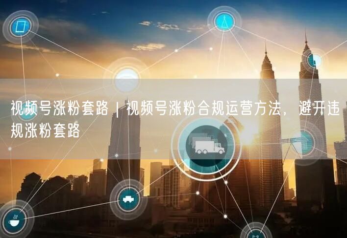 视频号涨粉套路｜视频号涨粉合规运营方法，避开违规涨粉套路