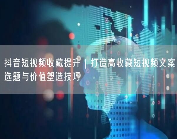 抖音短视频收藏提升｜打造高收藏短视频文案选题与价值塑造技巧