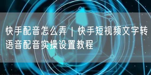 快手配音怎么弄｜快手短视频文字转语音配音实操设置教程
