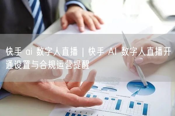 快手 ai 数字人直播｜快手 AI 数字人直播开通设置与合规运营提醒