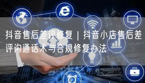抖音售后差评修复｜抖音小店售后差评沟通话术与合规修复办法