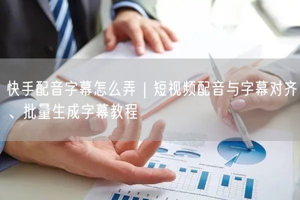 快手配音字幕怎么弄｜短视频配音与字幕对齐、批量生成字幕教程