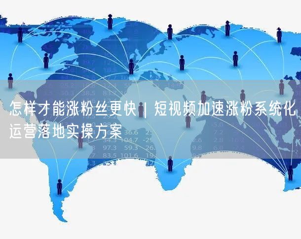怎样才能涨粉丝更快｜短视频加速涨粉系统化运营落地实操方案