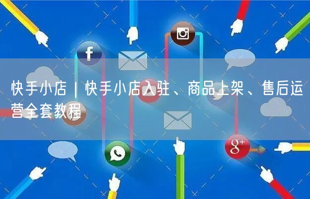 快手小店｜快手小店入驻、商品上架、售后运营全套教程