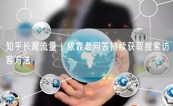 知乎长尾流量｜依靠老问答持续获取搜索访客方法