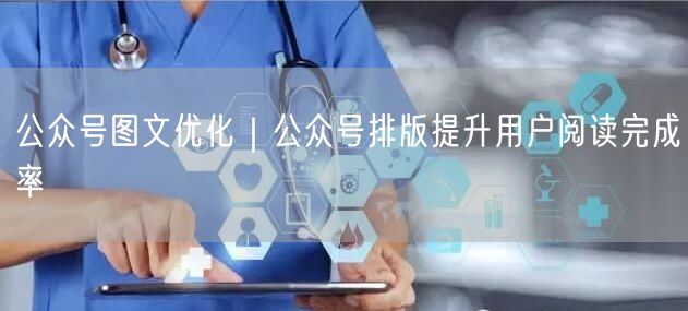 公众号图文优化｜公众号排版提升用户阅读完成率