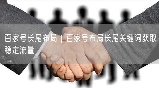百家号长尾布局｜百家号布局长尾关键词获取稳定流量