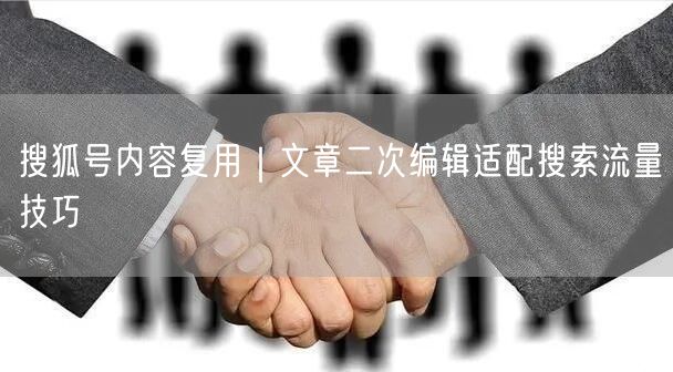 搜狐号内容复用｜文章二次编辑适配搜索流量技巧