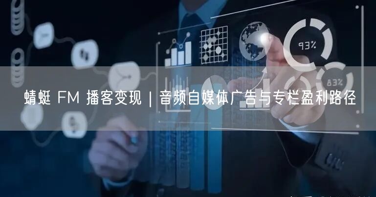 蜻蜓 FM 播客变现｜音频自媒体广告与专栏盈利路径