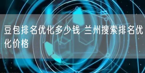 豆包排名优化多少钱 兰州搜索排名优化价格