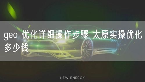 geo 优化详细操作步骤 太原实操优化多少钱