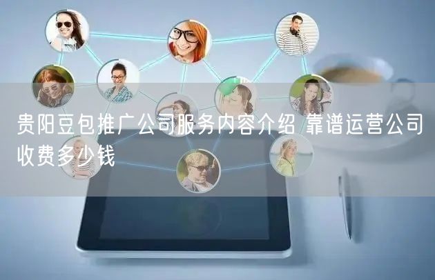 贵阳豆包推广公司服务内容介绍 靠谱运营公司收费多少钱