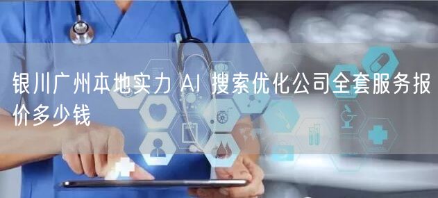 银川广州本地实力 AI 搜索优化公司全套服务报价多少钱