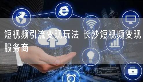 短视频引流变现玩法 长沙短视频变现服务商