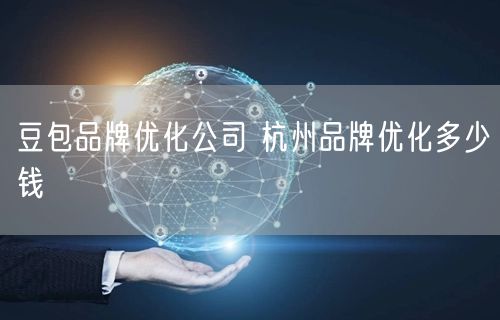 豆包品牌优化公司 杭州品牌优化多少钱