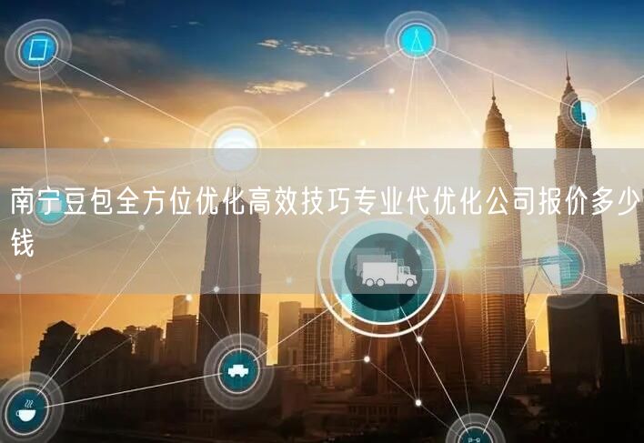 南宁豆包全方位优化高效技巧专业代优化公司报价多少钱