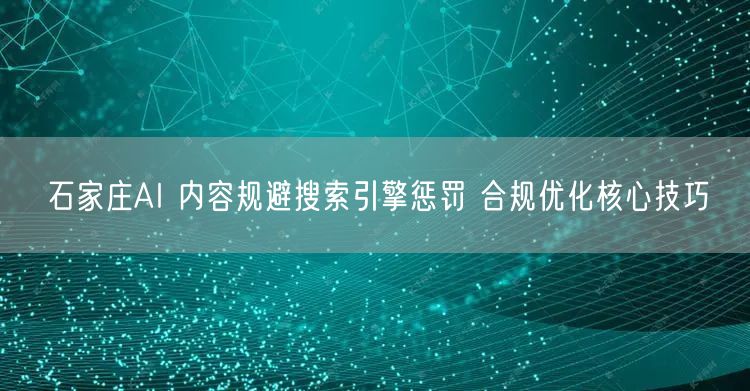 石家庄AI 内容规避搜索引擎惩罚 合规优化核心技巧