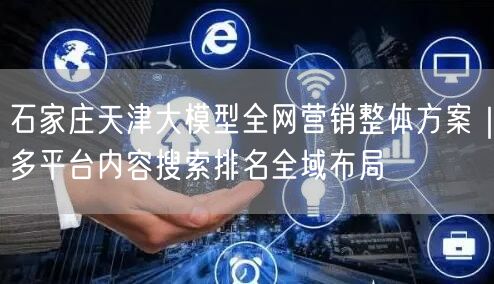 石家庄天津大模型全网营销整体方案｜多平台内容搜索排名全域布局