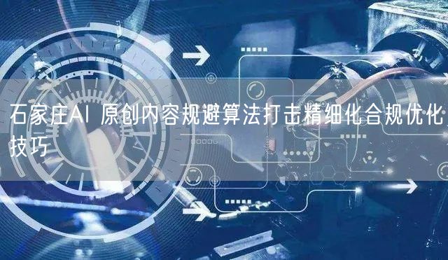 石家庄AI 原创内容规避算法打击精细化合规优化技巧