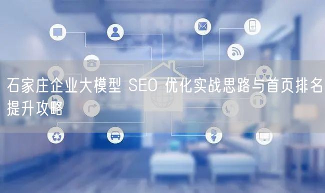 石家庄企业大模型 SEO 优化实战思路与首页排名提升攻略