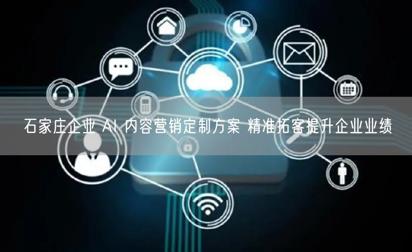石家庄企业 AI 内容营销定制方案 精准拓客提升企业业绩