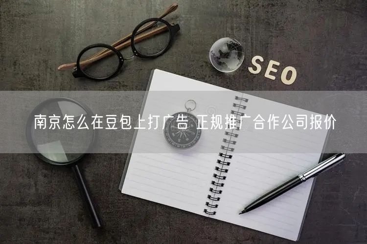 南京怎么在豆包上打广告 正规推广合作公司报价