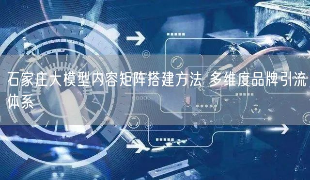 石家庄大模型内容矩阵搭建方法 多维度品牌引流体系