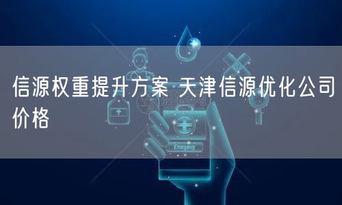 信源权重提升方案 天津信源优化公司价格