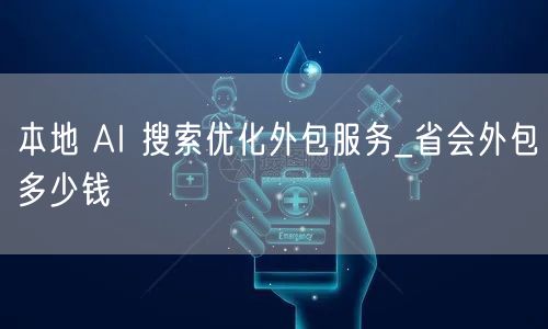 本地 AI 搜索优化外包服务_省会外包多少钱