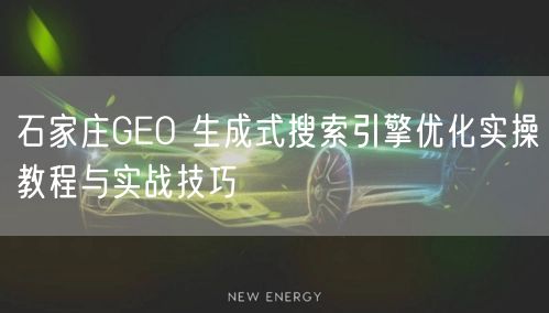 石家庄GEO 生成式搜索引擎优化实操教程与实战技巧