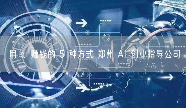 用 ai 赚钱的 5 种方式 郑州 AI 创业指导公司