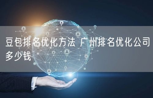 豆包排名优化方法 广州排名优化公司多少钱