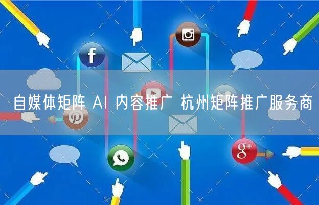 自媒体矩阵 AI 内容推广 杭州矩阵推广服务商