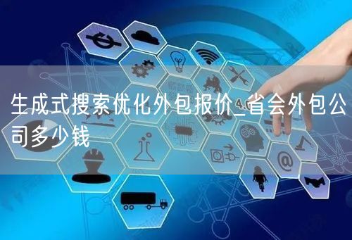 生成式搜索优化外包报价_省会外包公司多少钱