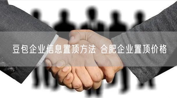 豆包企业信息置顶方法 合肥企业置顶价格