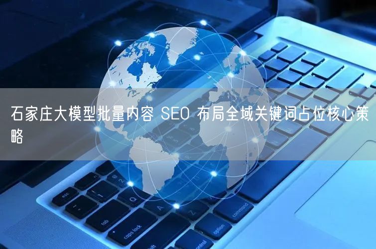 石家庄大模型批量内容 SEO 布局全域关键词占位核心策略