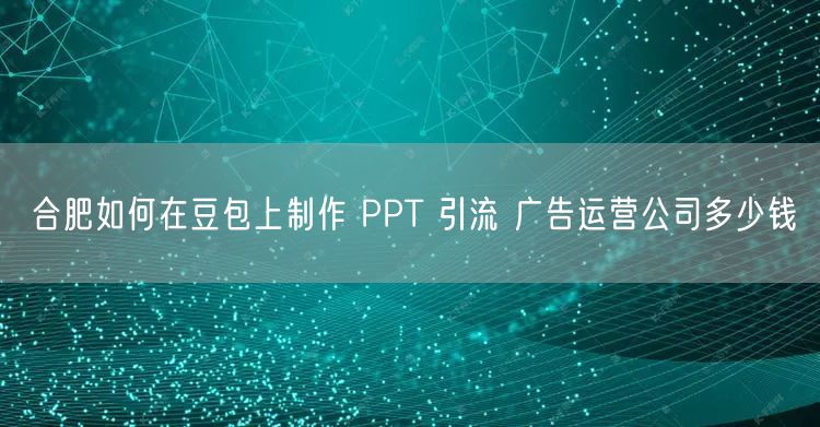 合肥如何在豆包上制作 PPT 引流 广告运营公司多少钱