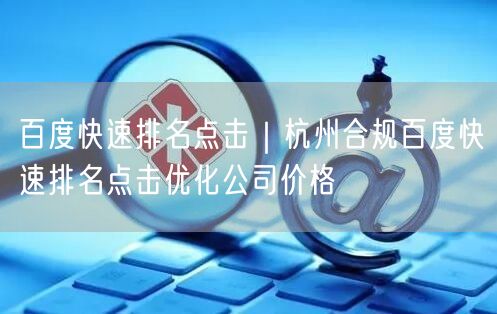百度快速排名点击｜杭州合规百度快速排名点击优化公司价格
