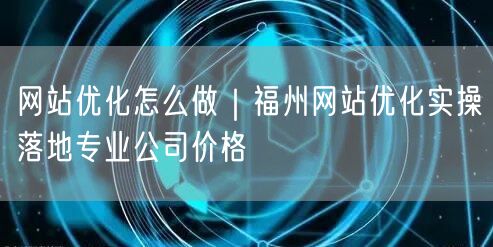 网站优化怎么做｜福州网站优化实操落地专业公司价格