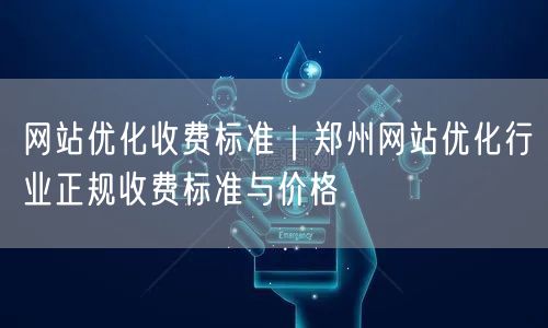 网站优化收费标准｜郑州网站优化行业正规收费标准与价格