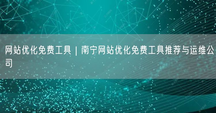 网站优化免费工具｜南宁网站优化免费工具推荐与运维公司