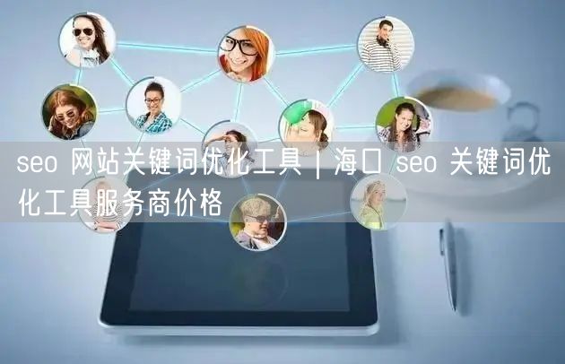 seo 网站关键词优化工具｜海口 seo 关键词优化工具服务商价格