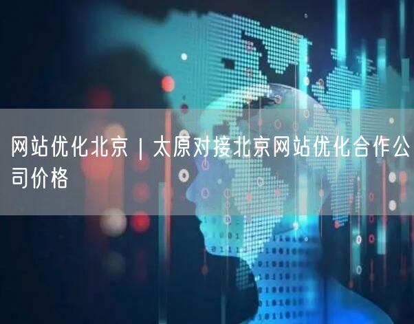 网站优化北京｜太原对接北京网站优化合作公司价格