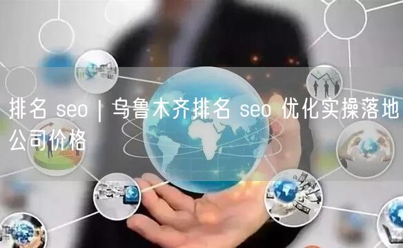 排名 seo｜乌鲁木齐排名 seo 优化实操落地公司价格