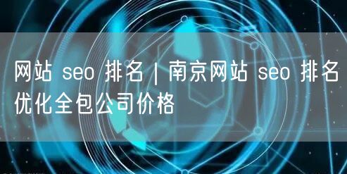 网站 seo 排名｜南京网站 seo 排名优化全包公司价格