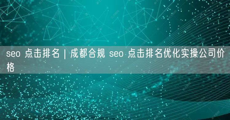 seo 点击排名｜成都合规 seo 点击排名优化实操公司价格