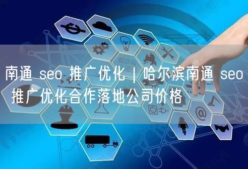 南通 seo 推广优化｜哈尔滨南通 seo 推广优化合作落地公司价格
