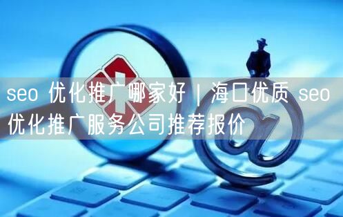 seo 优化推广哪家好｜海口优质 seo 优化推广服务公司推荐报价