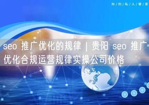 seo 推广优化的规律｜贵阳 seo 推广优化合规运营规律实操公司价格